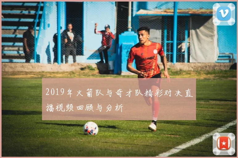 2019年火箭队与奇才队精彩对决直播视频回顾与分析