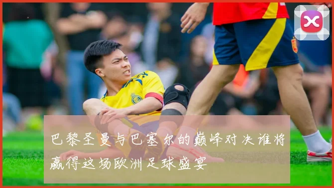 巴黎圣曼与巴塞尔的巅峰对决谁将赢得这场欧洲足球盛宴