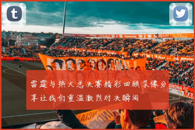 雷霆与热火总决赛精彩回顾录像分享让我们重温激烈对决瞬间