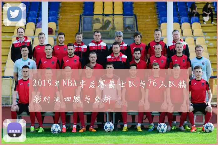 2019年NBA季后赛爵士队与76人队精彩对决回顾与分析