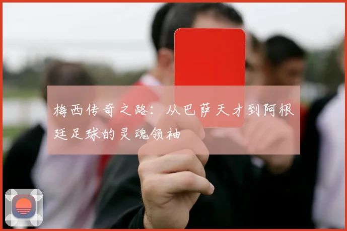 梅西传奇之路：从巴萨天才到阿根廷足球的灵魂领袖