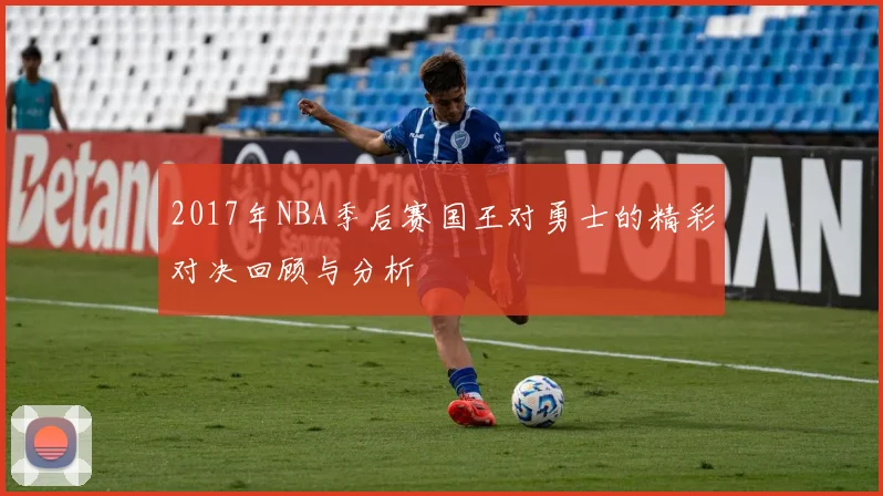 2017年NBA季后赛国王对勇士的精彩对决回顾与分析