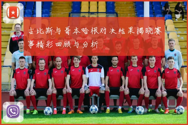 古比斯与哥本哈根对决结果揭晓赛事精彩回顾与分析