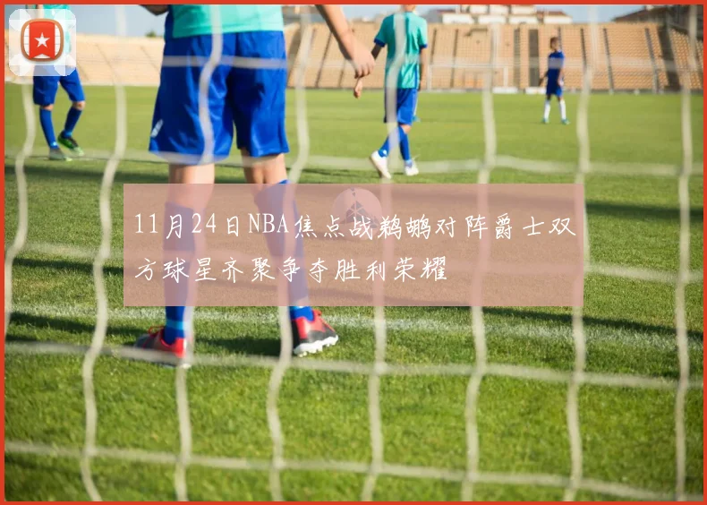 11月24日NBA焦点战鹈鹕对阵爵士双方球星齐聚争夺胜利荣耀