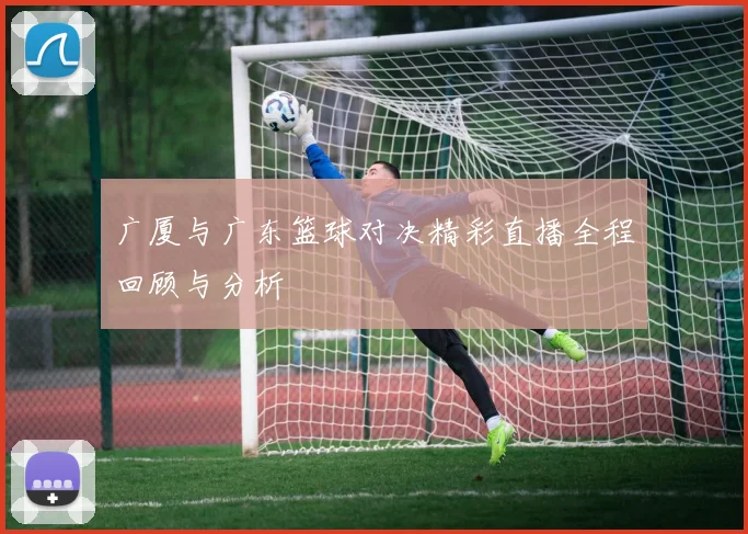 广厦与广东篮球对决精彩直播全程回顾与分析