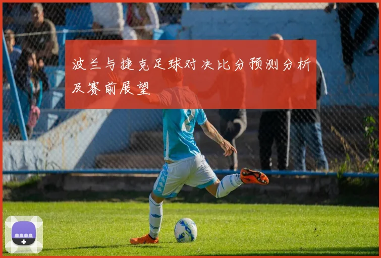 波兰与捷克足球对决比分预测分析及赛前展望
