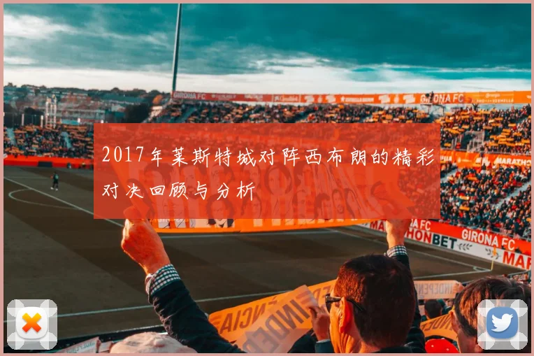 2017年莱斯特城对阵西布朗的精彩对决回顾与分析