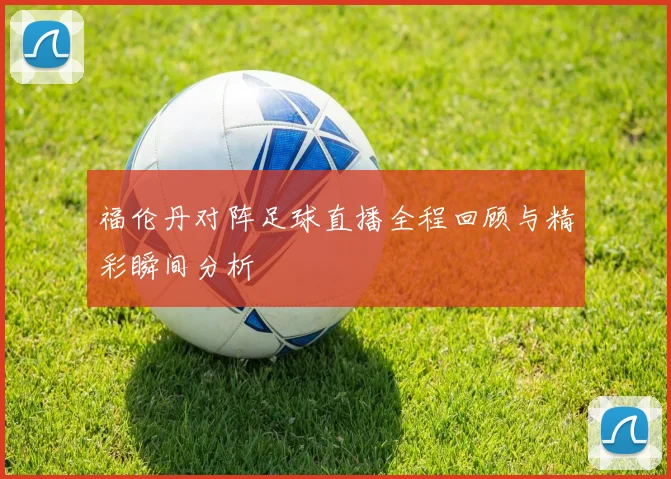 福伦丹对阵足球直播全程回顾与精彩瞬间分析