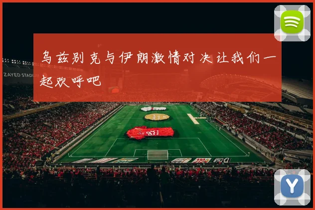 乌兹别克与伊朗激情对决让我们一起欢呼吧