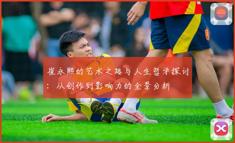 崔永熙的艺术之路与人生哲学探讨：从创作到影响力的全景分析