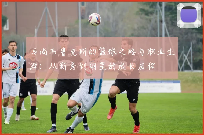 马尚布鲁克斯的篮球之路与职业生涯：从新秀到明星的成长历程