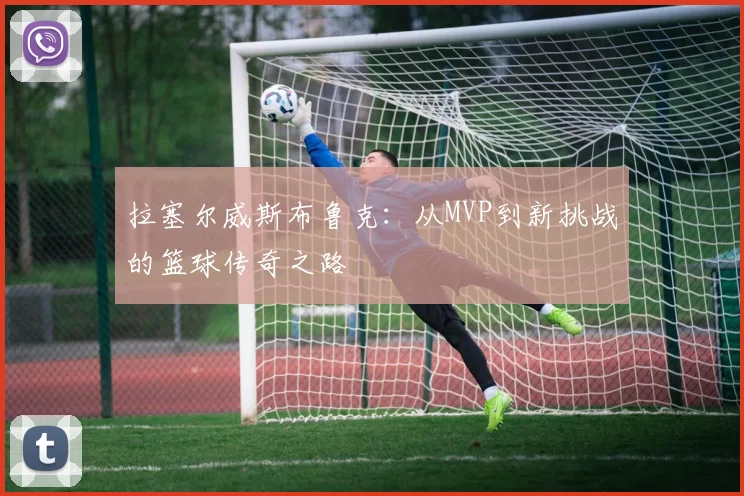 拉塞尔威斯布鲁克：从MVP到新挑战的篮球传奇之路